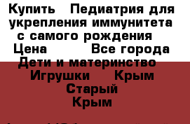 Купить : Педиатрия-для укрепления иммунитета(с самого рождения) › Цена ­ 100 - Все города Дети и материнство » Игрушки   . Крым,Старый Крым